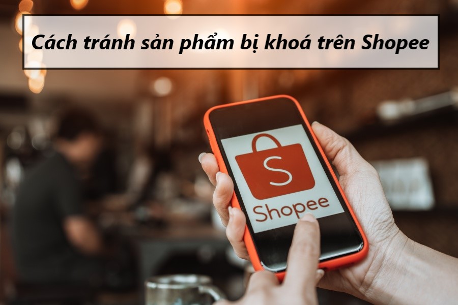 Tiết lộ cách tránh sản phẩm bị khoá trên Shopee 